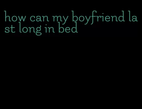 how can my boyfriend last long in bed