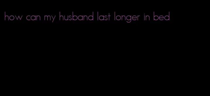 how can my husband last longer in bed