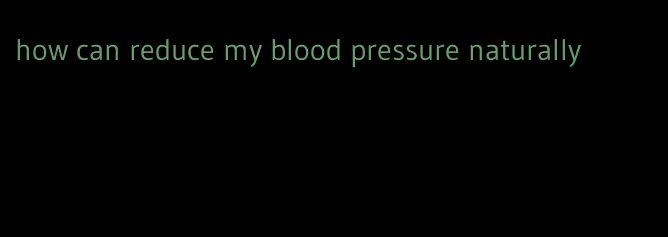how can reduce my blood pressure naturally