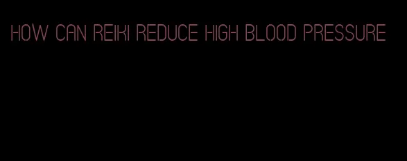 how can reiki reduce high blood pressure