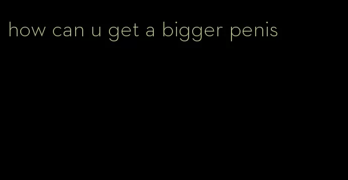 how can u get a bigger penis
