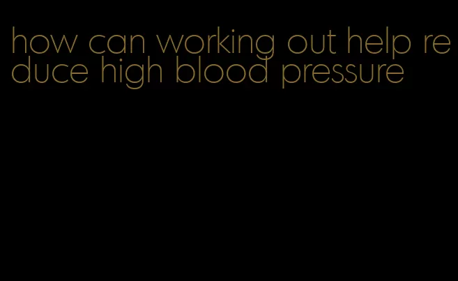 how can working out help reduce high blood pressure