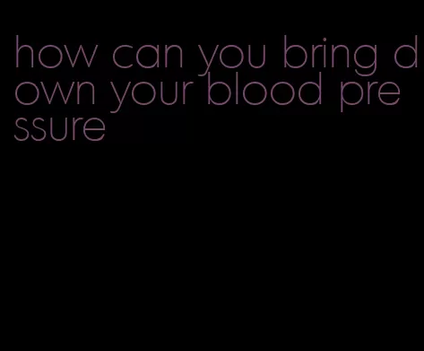 how can you bring down your blood pressure