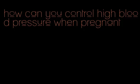 how can you control high blood pressure when pregnant