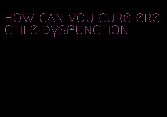 how can you cure erectile dysfunction