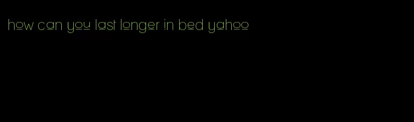 how can you last longer in bed yahoo
