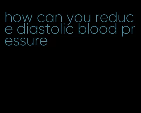 how can you reduce diastolic blood pressure