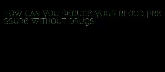 how can you reduce your blood pressure without drugs