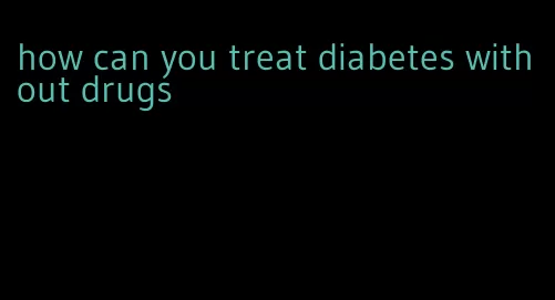 how can you treat diabetes without drugs