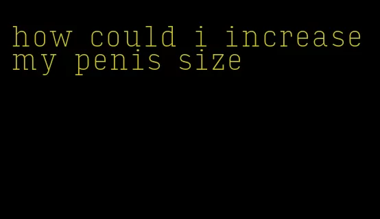 how could i increase my penis size