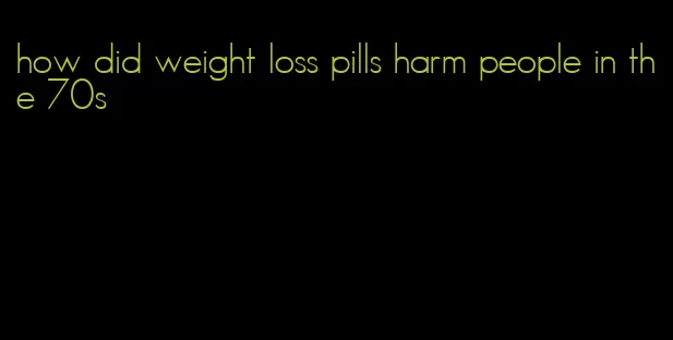 how did weight loss pills harm people in the 70s