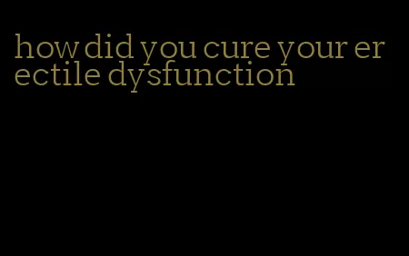 how did you cure your erectile dysfunction