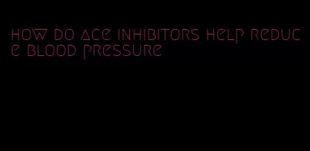 how do ace inhibitors help reduce blood pressure