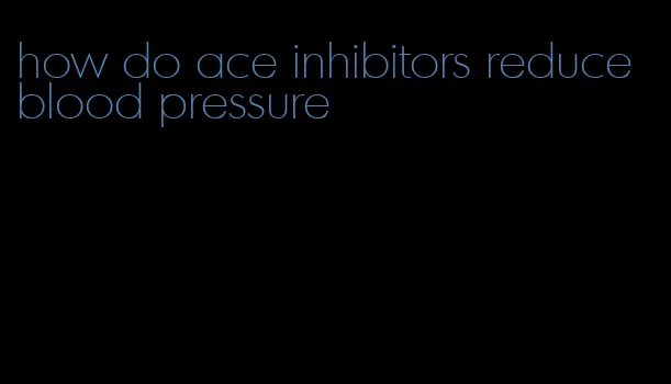how do ace inhibitors reduce blood pressure