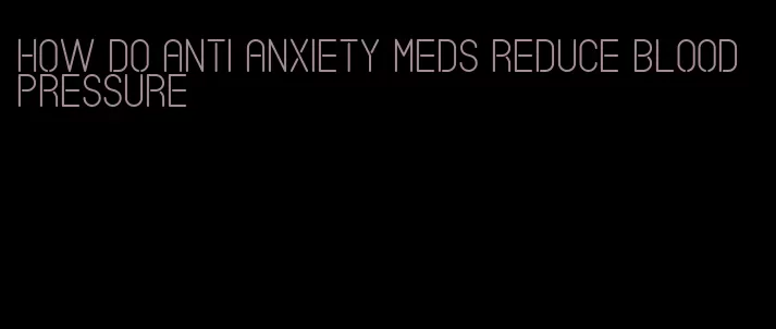 how do anti anxiety meds reduce blood pressure