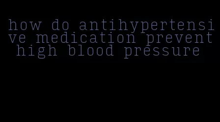 how do antihypertensive medication prevent high blood pressure