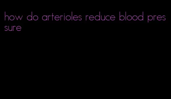how do arterioles reduce blood pressure