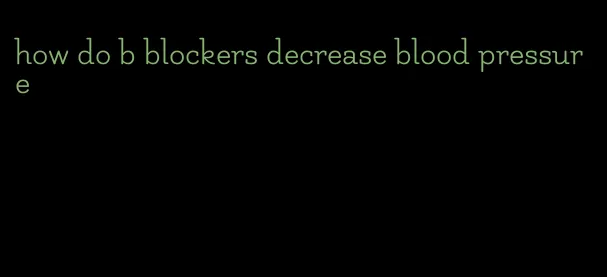 how do b blockers decrease blood pressure