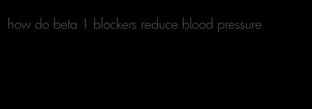 how do beta 1 blockers reduce blood pressure