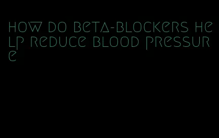 how do beta-blockers help reduce blood pressure