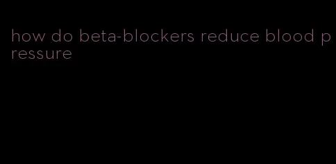 how do beta-blockers reduce blood pressure