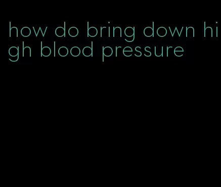 how do bring down high blood pressure