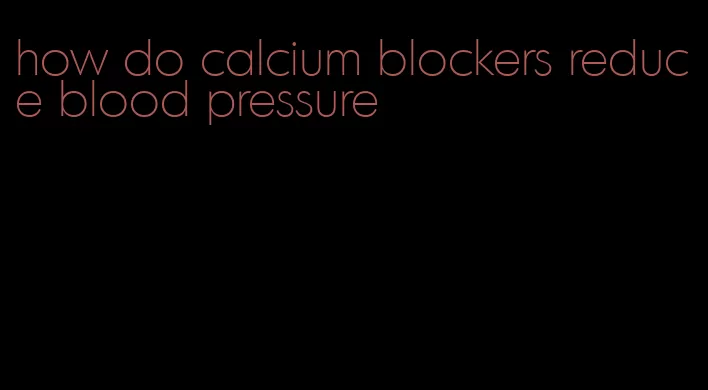 how do calcium blockers reduce blood pressure