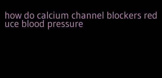 how do calcium channel blockers reduce blood pressure