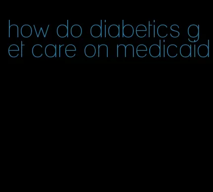 how do diabetics get care on medicaid