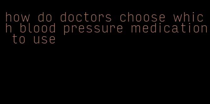 how do doctors choose which blood pressure medication to use