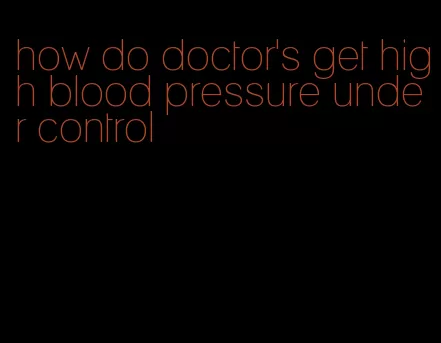 how do doctor's get high blood pressure under control
