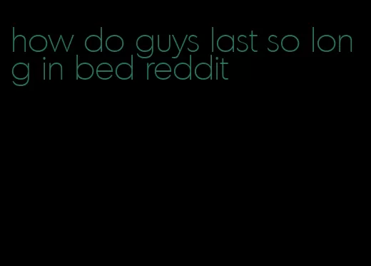 how do guys last so long in bed reddit