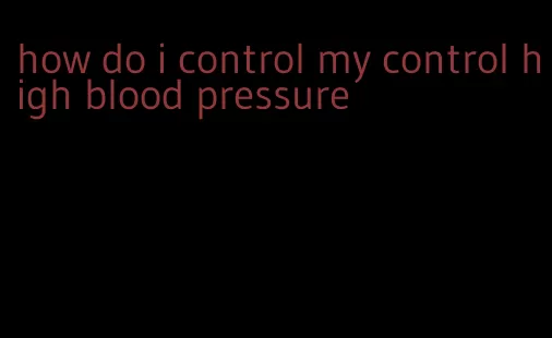 how do i control my control high blood pressure