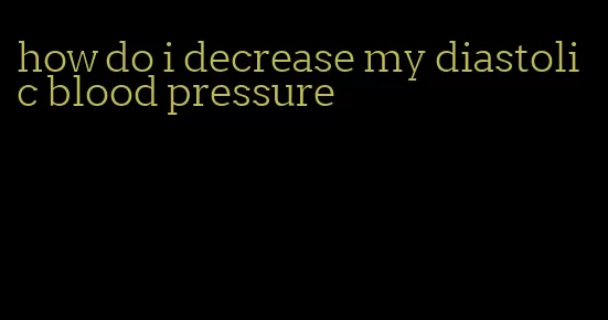 how do i decrease my diastolic blood pressure