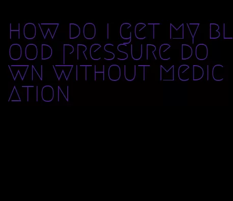 how do i get my blood pressure down without medication