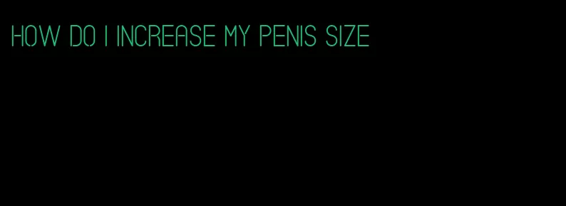 how do i increase my penis size