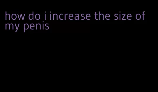 how do i increase the size of my penis