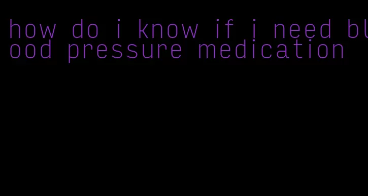 how do i know if i need blood pressure medication