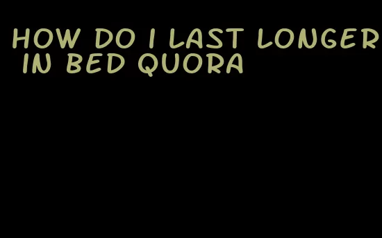 how do i last longer in bed quora