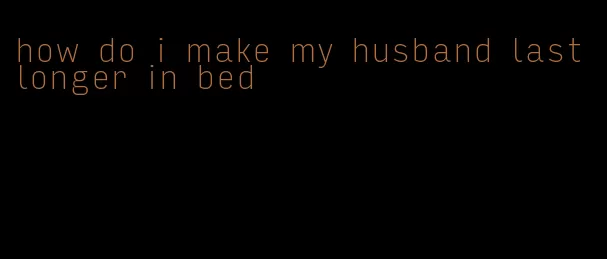 how do i make my husband last longer in bed
