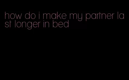 how do i make my partner last longer in bed