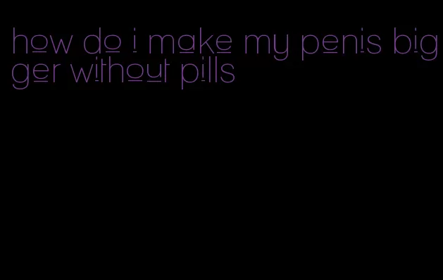 how do i make my penis bigger without pills