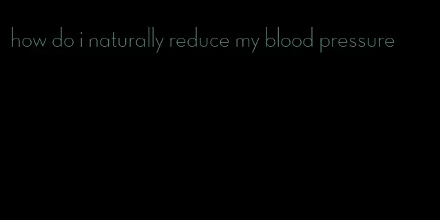 how do i naturally reduce my blood pressure