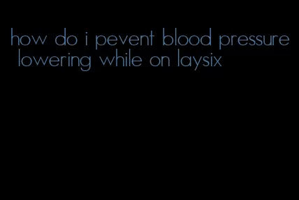 how do i pevent blood pressure lowering while on laysix