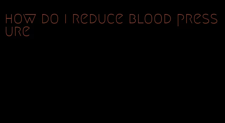 how do i reduce blood pressure