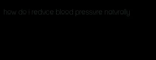 how do i reduce blood pressure naturally
