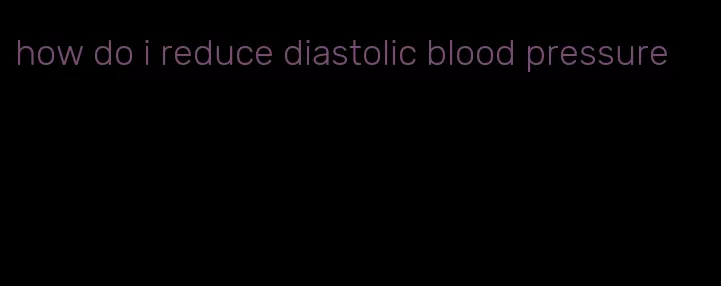 how do i reduce diastolic blood pressure