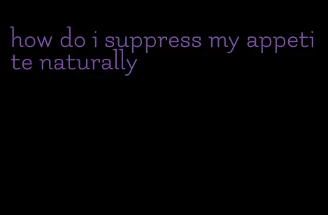 how do i suppress my appetite naturally