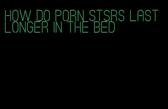 how do porn stsrs last longer in the bed