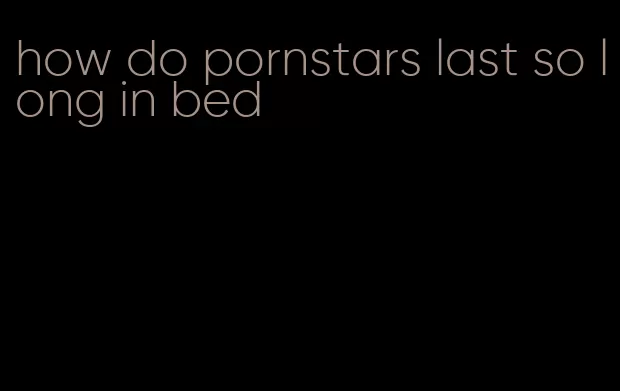 how do pornstars last so long in bed